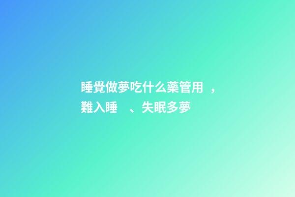 睡覺做夢吃什么藥管用，難入睡、失眠多夢